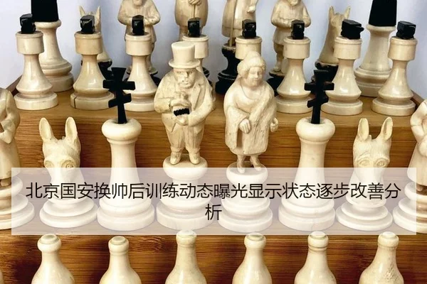 北京国安换帅后训练动态曝光显示状态逐步改善分析
