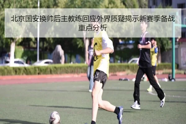 北京国安换帅后主教练回应外界质疑揭示新赛季备战重点分析