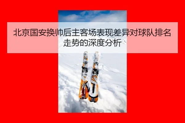 北京国安换帅后主客场表现差异对球队排名走势的深度分析